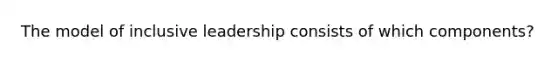 The model of inclusive leadership consists of which components?