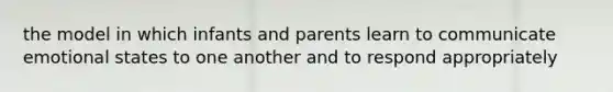 the model in which infants and parents learn to communicate emotional states to one another and to respond appropriately