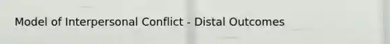 Model of Interpersonal Conflict - Distal Outcomes