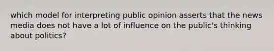 which model for interpreting public opinion asserts that the news media does not have a lot of influence on the public's thinking about politics?