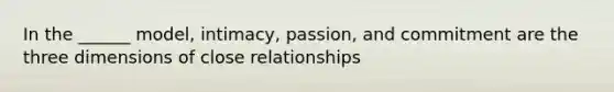 In the ______ model, intimacy, passion, and commitment are the three dimensions of close relationships