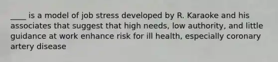 ____ is a model of job stress developed by R. Karaoke and his associates that suggest that high needs, low authority, and little guidance at work enhance risk for ill health, especially coronary artery disease