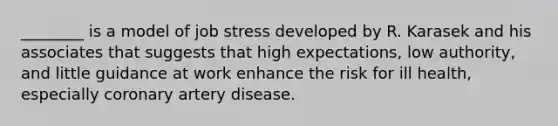 ________ is a model of job stress developed by R. Karasek and his associates that suggests that high expectations, low authority, and little guidance at work enhance the risk for ill health, especially coronary artery disease.