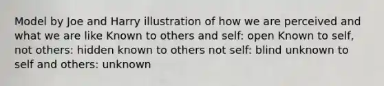 Model by Joe and Harry illustration of how we are perceived and what we are like Known to others and self: open Known to self, not others: hidden known to others not self: blind unknown to self and others: unknown