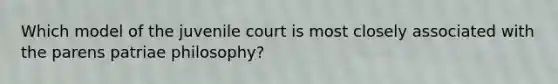 Which model of the juvenile court is most closely associated with the parens patriae philosophy?