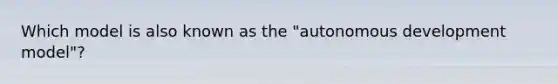 Which model is also known as the "autonomous development model"?