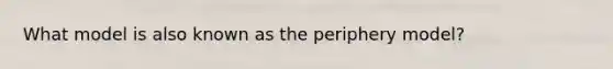 What model is also known as the periphery model?