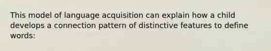 This model of language acquisition can explain how a child develops a connection pattern of distinctive features to define words: