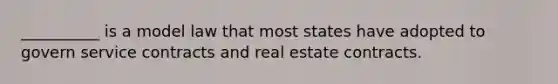 __________ is a model law that most states have adopted to govern service contracts and real estate contracts.