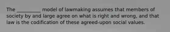 The __________ model of lawmaking assumes that members of society by and large agree on what is right and wrong, and that law is the codification of these agreed-upon social values.