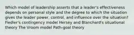 Which model of leadership asserts that a leader's effectiveness depends on personal style and the degree to which the situation gives the leader power, control, and influence over the situation? Fiedler's contingency model Hersey and Blanchard's situational theory The Vroom model Path-goal theory