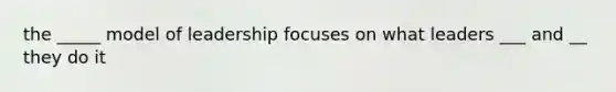 the _____ model of leadership focuses on what leaders ___ and __ they do it