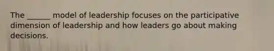 The ______ model of leadership focuses on the participative dimension of leadership and how leaders go about making decisions.