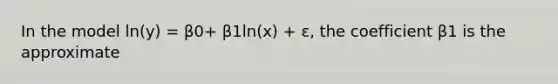 In the model ln(y) = β0+ β1ln(x) + ε, the coefficient β1 is the approximate