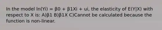 In the model ln(Yi) = β0 + β1Xi + ui, the elasticity of E(Y|X) with respect to X is: A)β1 B)β1X C)Cannot be calculated because the function is non-linear.