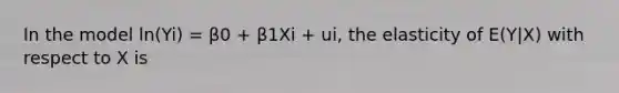 In the model ln(Yi) = β0 + β1Xi + ui, the elasticity of E(Y|X) with respect to X is