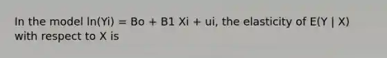 In the model ln(Yi) = Bo + B1 Xi + ui, the elasticity of E(Y | X) with respect to X is