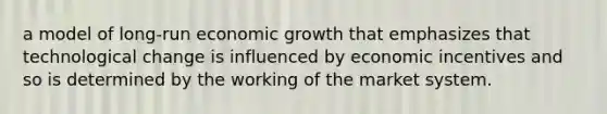 a model of long-run economic growth that emphasizes that technological change is influenced by economic incentives and so is determined by the working of the market system.