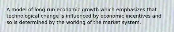 A model of long-run economic growth which emphasizes that technological change is influenced by economic incentives and so is determined by the working of the market system.