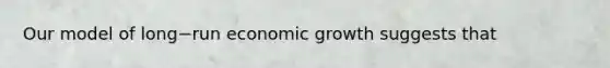 Our model of long−run economic growth suggests that