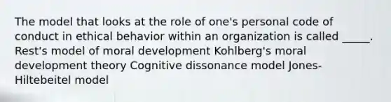 The model that looks at the role of one's personal code of conduct in ethical behavior within an organization is called _____. Rest's model of moral development Kohlberg's moral development theory Cognitive dissonance model Jones-Hiltebeitel model