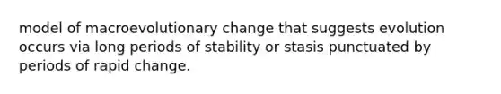 model of macroevolutionary change that suggests evolution occurs via long periods of stability or stasis punctuated by periods of rapid change.