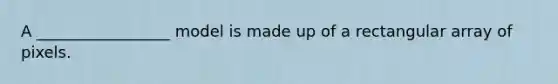 A _________________ model is made up of a rectangular array of pixels.