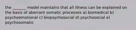 the _______ model maintains that all illness can be explained on the basis of aberrant somatic processes a) biomedical b) psychoemotional c) biopsychosocial d) psychosocial e) psychosomatic