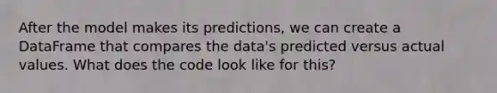 After the model makes its predictions, we can create a DataFrame that compares the data's predicted versus actual values. What does the code look like for this?