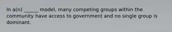 In a(n) ______ model, many competing groups within the community have access to government and no single group is dominant.