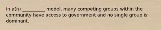 In a(n) __________ model, many competing groups within the community have access to government and no single group is dominant.