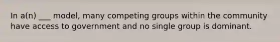 In a(n) ___ model, many competing groups within the community have access to government and no single group is dominant.