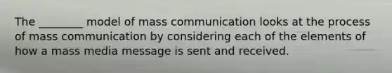 The ________ model of mass communication looks at the process of mass communication by considering each of the elements of how a mass media message is sent and received.