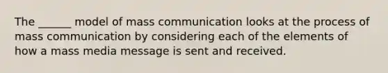 The ______ model of mass communication looks at the process of mass communication by considering each of the elements of how a mass media message is sent and received.