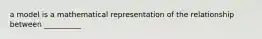 a model is a mathematical representation of the relationship between __________