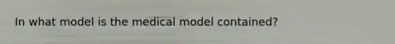 In what model is the medical model contained?