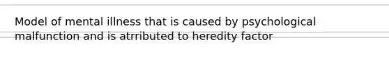 Model of mental illness that is caused by psychological malfunction and is atrributed to heredity factor