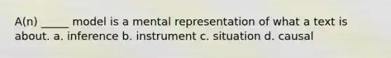 A(n) _____ model is a mental representation of what a text is about. a. inference b. instrument c. situation d. causal