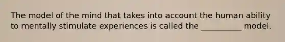 The model of the mind that takes into account the human ability to mentally stimulate experiences is called the __________ model.