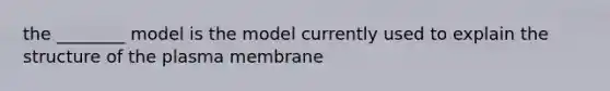 the ________ model is the model currently used to explain the structure of the plasma membrane