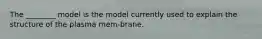 The ________ model is the model currently used to explain the structure of the plasma mem-brane.