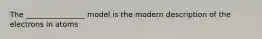 The ________________ model is the modern description of the electrons in atoms