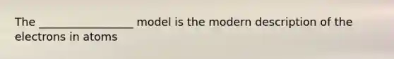 The _________________ model is the modern description of the electrons in atoms