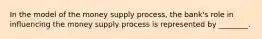 In the model of the money supply process, the bank's role in influencing the money supply process is represented by ________.