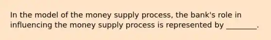 In the model of the money supply process, the bank's role in influencing the money supply process is represented by ________.