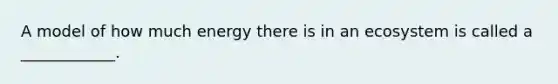 A model of how much energy there is in an ecosystem is called a ____________.
