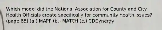 Which model did the National Association for County and City Health Officials create specifically for community health issues? (page 65) (a.) MAPP (b.) MATCH (c.) CDCynergy