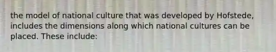 the model of national culture that was developed by Hofstede, includes the dimensions along which national cultures can be placed. These include: