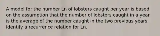 A model for the number Ln of lobsters caught per year is based on the assumption that the number of lobsters caught in a year is the average of the number caught in the two previous years. Identify a recurrence relation for Ln.