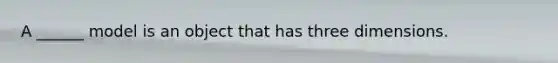 A ______ model is an object that has three dimensions.